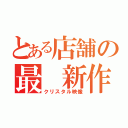 とある店舗の最 新作（クリスタル映像）