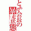 とある会長の暴走状態（乱神モード）