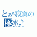 とある寂寞の極冰♪（役に立たない氷）