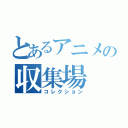 とあるアニメの収集場（コレクション）