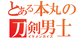 とある本丸の刀剣男士（イケメンガイズ）