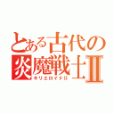 とある古代の炎魔戦士Ⅱ（キリエロイドⅡ）