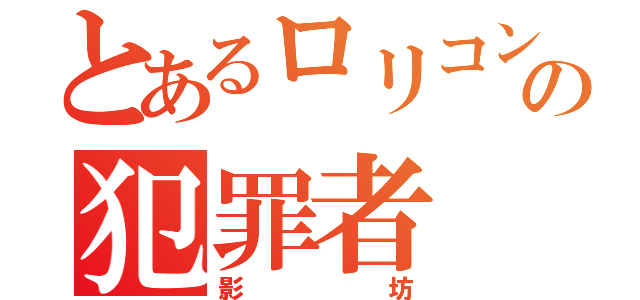 とあるロリコンの犯罪者（影坊）