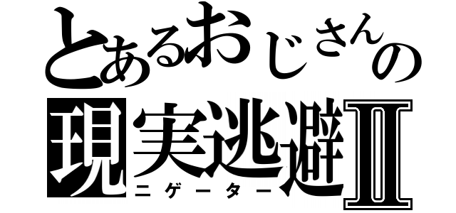 とあるおじさんの現実逃避Ⅱ（ニゲーター）