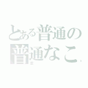 とある普通の普通なこと（並）