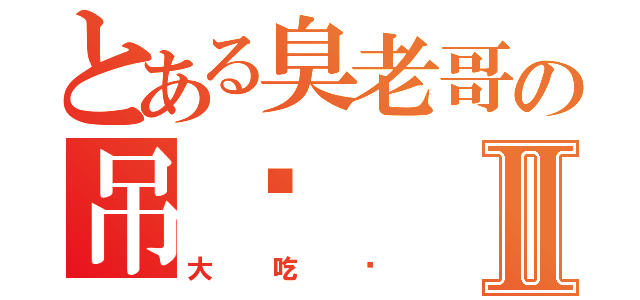 とある臭老哥の吊丝Ⅱ（大吃货）