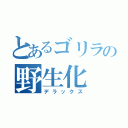 とあるゴリラの野生化（デラックス）