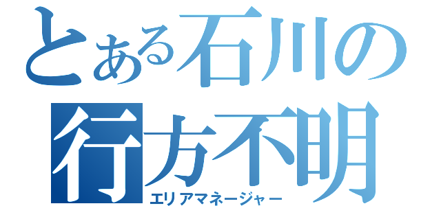 とある石川の行方不明（エリアマネージャー）