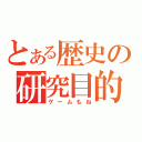 とある歴史の研究目的（ゲームもね）