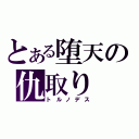 とある堕天の仇取り（トルノデス）