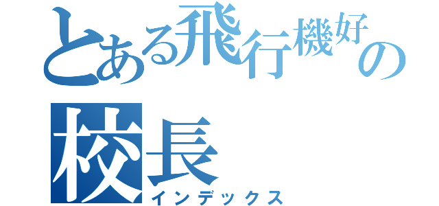 とある飛行機好きの校長（インデックス）