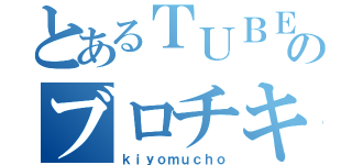 とあるＴＵＢＥのブロチキ（ｋｉｙｏｍｕｃｈｏ）