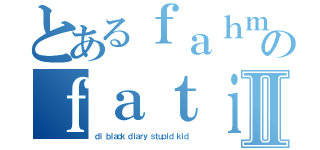 とあるｆａｈｍｉ ｌｏｖｅのｆａｔｉａⅡ（ｄｉ ｂｌａｃｋ ｄｉａｒｙ ｓｔｕｐｉｄ ｋｉｄ）