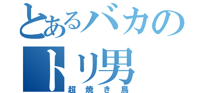 とあるバカのトリ男（超焼き鳥）
