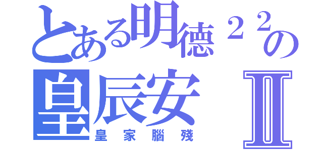 とある明德２２の皇辰安Ⅱ（皇家腦殘）