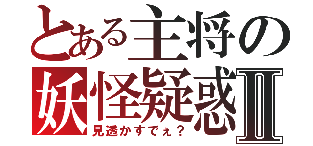 とある主将の妖怪疑惑Ⅱ（見透かすでぇ？）