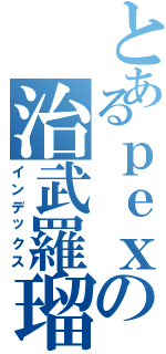 とあるｐｅｘの治武羅瑠熾（インデックス）