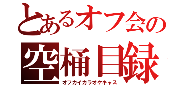 とあるオフ会の空桶目録（オフカイカラオケキャス）