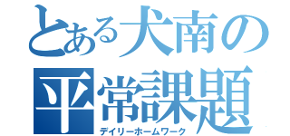 とある犬南の平常課題（デイリーホームワーク）