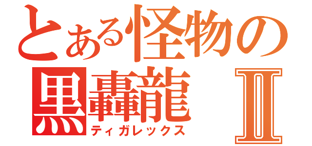 とある怪物の黒轟龍Ⅱ（ティガレックス）