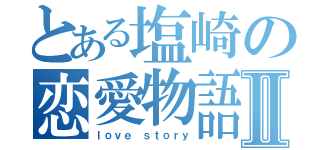 とある塩崎の恋愛物語Ⅱ（ｌｏｖｅ ｓｔｏｒｙ）