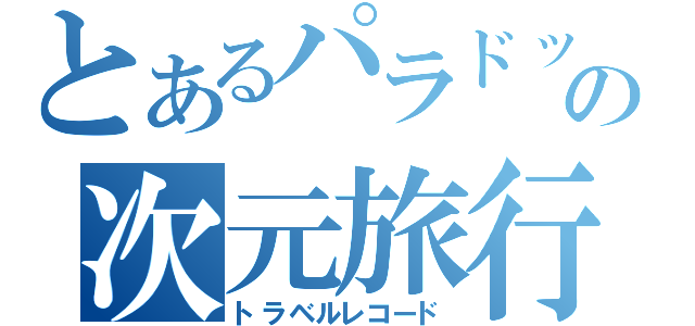 とあるパラドックスの次元旅行記（トラベルレコード）