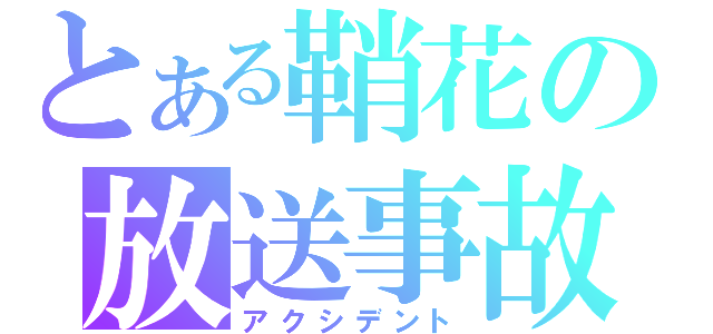 とある鞘花の放送事故（アクシデント）