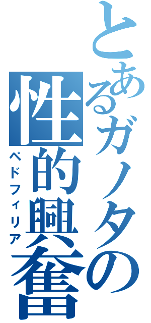 とあるガノタの性的興奮（ペドフィリア）