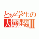 とある学生の大量課題Ⅱ（おわんねぇ．．．）