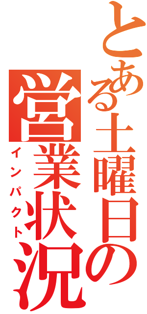 とある土曜日の営業状況（インパクト）