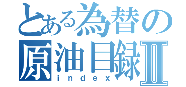 とある為替の原油目録Ⅱ（ｉｎｄｅｘ）