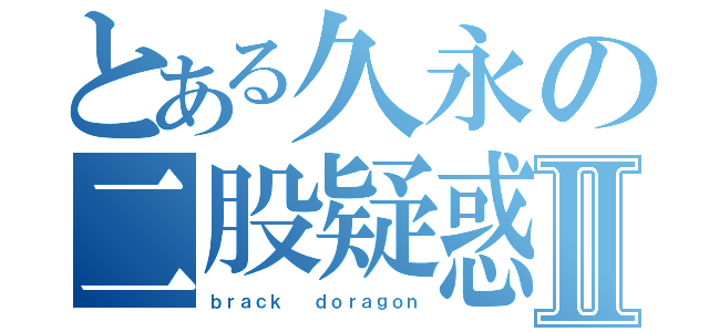 とある久永の二股疑惑Ⅱ（ｂｒａｃｋ  ｄｏｒａｇｏｎ）