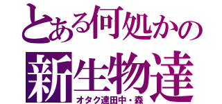 とある何処かの新生物達（オタク達田中・森）