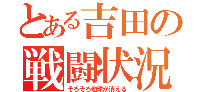 とある吉田の戦闘状況（そろそろ地球が消える）