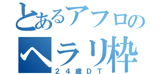 とあるアフロのヘラリ枠（２４歳ＤＴ）