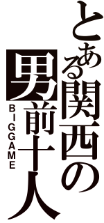 とある関西の男前十人（ＢＩＧＧＡＭＥ）