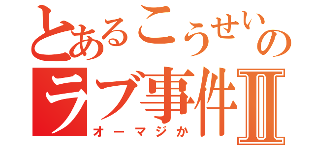 とあるこうせいのラブ事件Ⅱ（オーマジか）