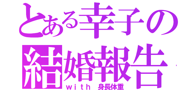 とある幸子の結婚報告（ｗｉｔｈ 身長体重）