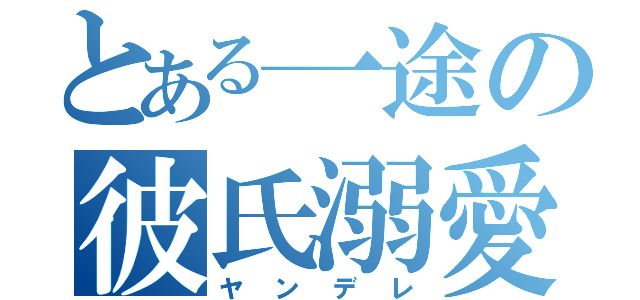 とある一途の彼氏溺愛（ヤンデレ）