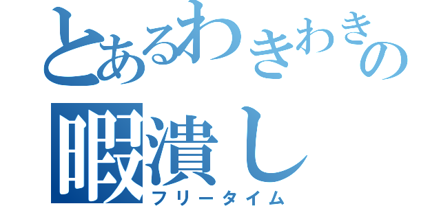 とあるわきわきの暇潰し（フリータイム）