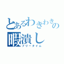 とあるわきわきの暇潰し（フリータイム）