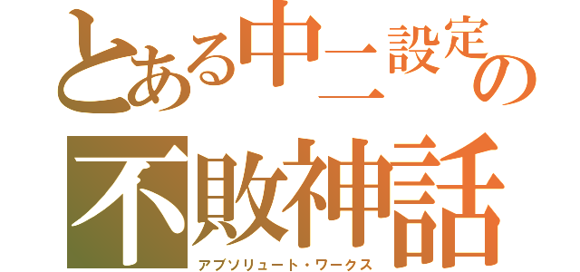 とある中二設定の不敗神話（アブソリュート・ワークス）