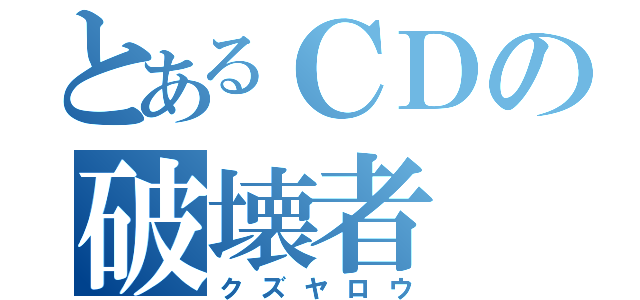 とあるＣＤの破壊者（クズヤロウ）