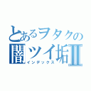 とあるヲタクの闇ツイ垢Ⅱ（インデックス）