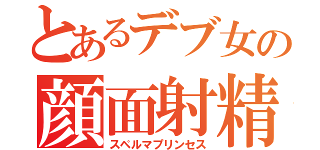 とあるデブ女の顔面射精（スペルマプリンセス）