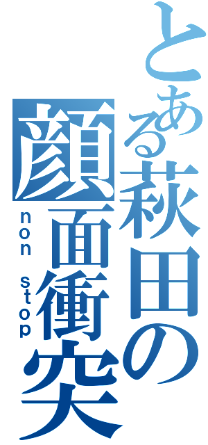 とある萩田の顔面衝突（ｎｏｎ ｓｔｏｐ）