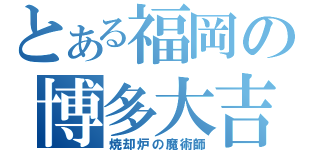 とある福岡の博多大吉（焼却炉の魔術師）