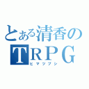 とある清香のＴＲＰＧ（ヒマツブシ）