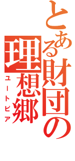 とある財団の理想郷（ユートピア）