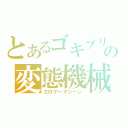 とあるゴキブリの変態機械（エロゲーマシーン）